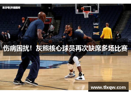 伤病困扰！灰熊核心球员再次缺席多场比赛