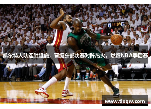 凯尔特人队连胜雄鹿，晋级东部决赛对阵热火，燃爆NBA季后赛