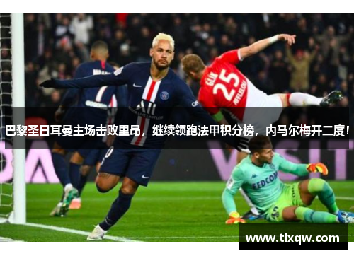 巴黎圣日耳曼主场击败里昂，继续领跑法甲积分榜，内马尔梅开二度！