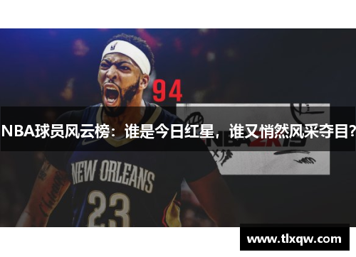 NBA球员风云榜：谁是今日红星，谁又悄然风采夺目？