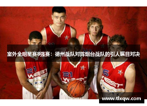 室外全明星赛8强赛：德州战队对阵烟台战队的引人瞩目对决