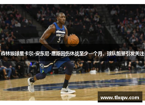 森林狼球星卡尔-安东尼-唐斯因伤休战至少一个月，球队前景引发关注
