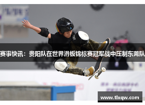 赛事快讯：贵阳队在世界滑板锦标赛冠军战中压制东莞队