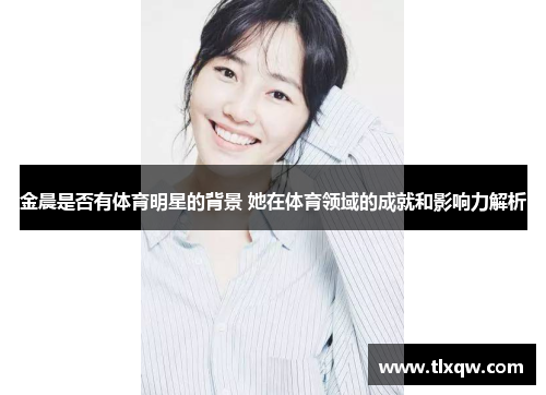 金晨是否有体育明星的背景 她在体育领域的成就和影响力解析