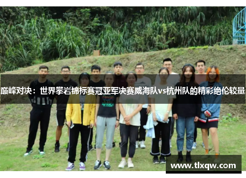 巅峰对决：世界攀岩锦标赛冠亚军决赛威海队vs杭州队的精彩绝伦较量