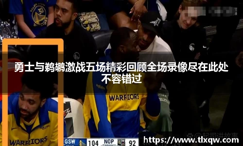 勇士与鹈鹕激战五场精彩回顾全场录像尽在此处不容错过